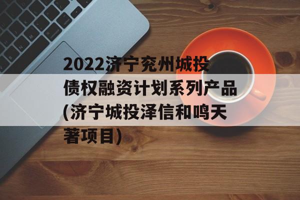 2022济宁兖州城投债权融资计划系列产品(济宁城投泽信和鸣天著项目)