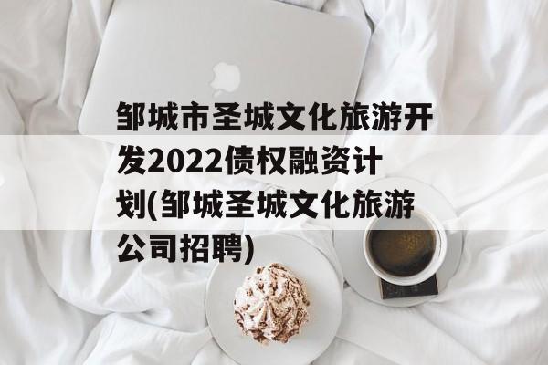 邹城市圣城文化旅游开发2022债权融资计划(邹城圣城文化旅游公司招聘)