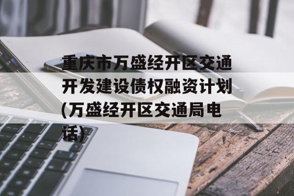 重庆市万盛经开区交通开发建设债权融资计划(万盛经开区交通局电话)