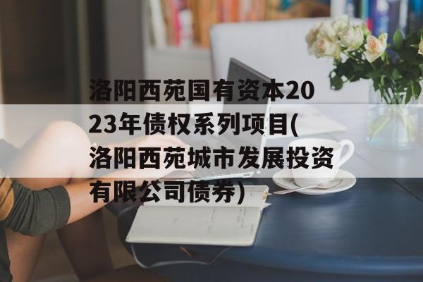 洛阳西苑国有资本2023年债权系列项目(洛阳西苑城市发展投资有限公司债券)