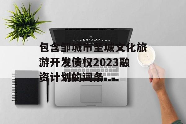 包含邹城市圣城文化旅游开发债权2023融资计划的词条