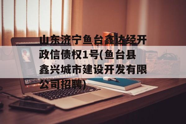 山东济宁鱼台鑫达经开政信债权1号(鱼台县鑫兴城市建设开发有限公司招聘)