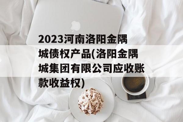 2023河南洛阳金隅城债权产品(洛阳金隅城集团有限公司应收账款收益权)