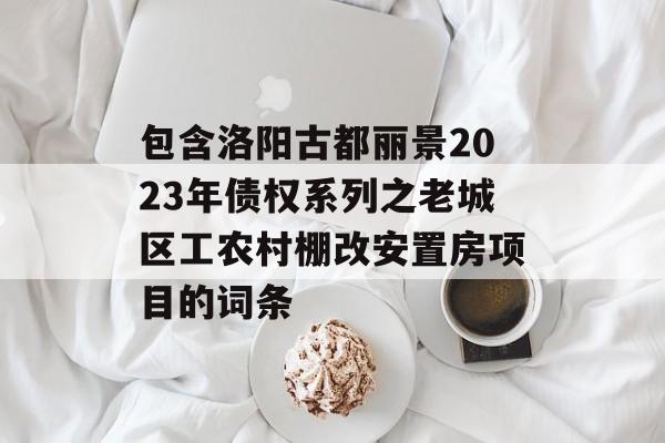 包含洛阳古都丽景2023年债权系列之老城区工农村棚改安置房项目的词条