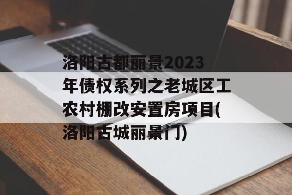 洛阳古都丽景2023年债权系列之老城区工农村棚改安置房项目(洛阳古城丽景门)