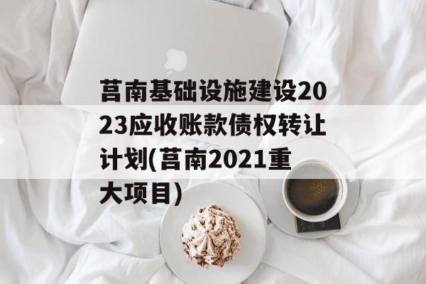 莒南基础设施建设2023应收账款债权转让计划(莒南2021重大项目)