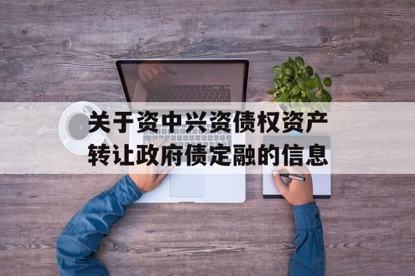 关于资中兴资债权资产转让政府债定融的信息