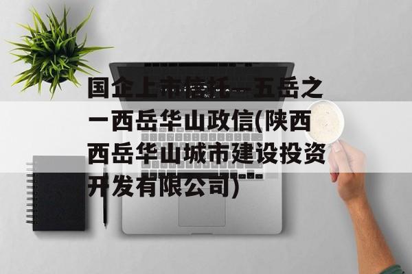 国企上市信托—五岳之一西岳华山政信(陕西西岳华山城市建设投资开发有限公司)