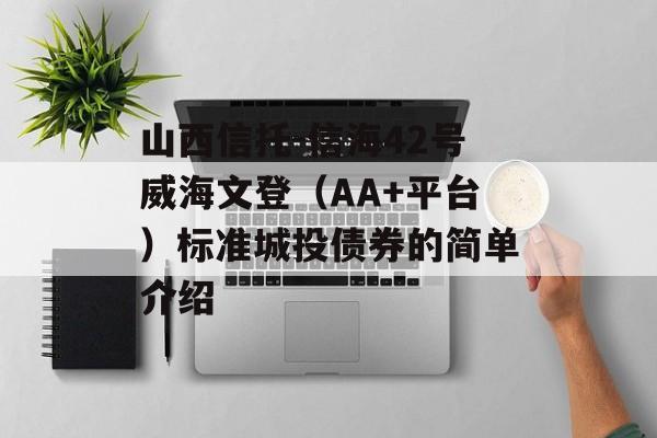 山西信托-信海42号威海文登（AA+平台）标准城投债券的简单介绍