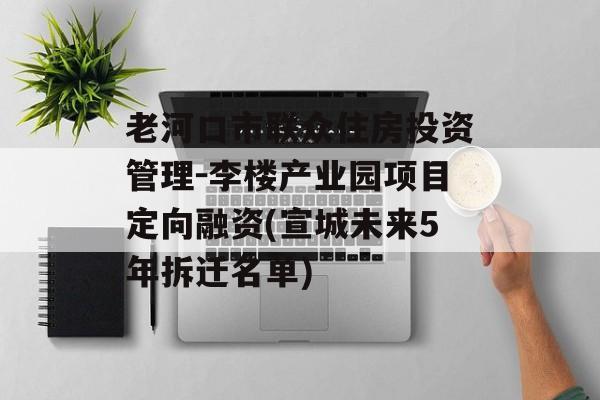 老河口市联众住房投资管理-李楼产业园项目定向融资(宣城未来5年拆迁名单)