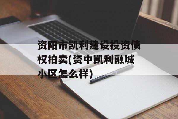 资阳市凯利建设投资债权拍卖(资中凯利融城小区怎么样)