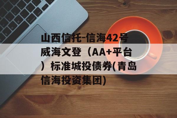 山西信托-信海42号威海文登（AA+平台）标准城投债券(青岛信海投资集团)