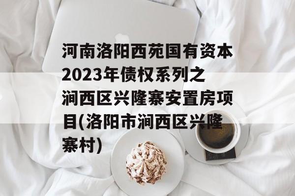 河南洛阳西苑国有资本2023年债权系列之涧西区兴隆寨安置房项目(洛阳市涧西区兴隆寨村)