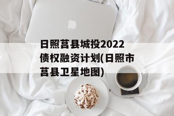 日照莒县城投2022债权融资计划(日照市莒县卫星地图)