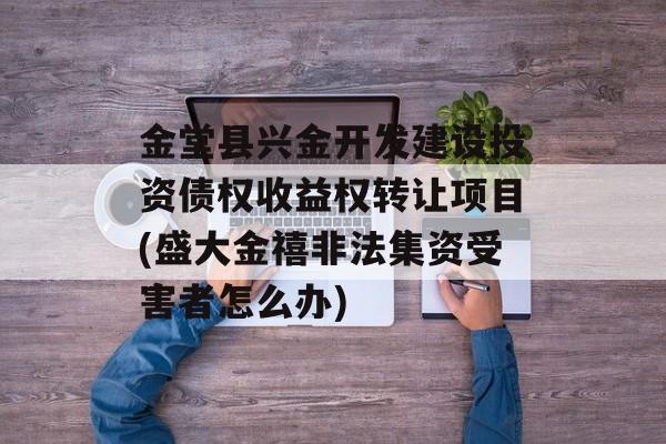 金堂县兴金开发建设投资债权收益权转让项目(盛大金禧非法集资受害者怎么办)