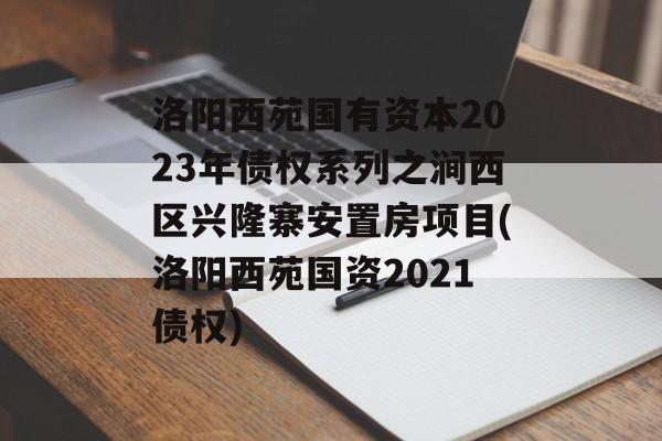 洛阳西苑国有资本2023年债权系列之涧西区兴隆寨安置房项目(洛阳西苑国资2021债权)