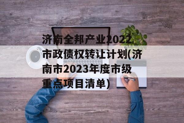 济南全邦产业2022市政债权转让计划(济南市2023年度市级重点项目清单)