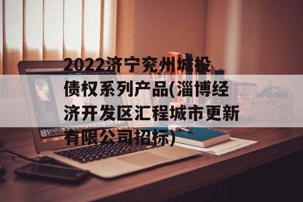 2022济宁兖州城投债权系列产品(淄博经济开发区汇程城市更新有限公司招标)