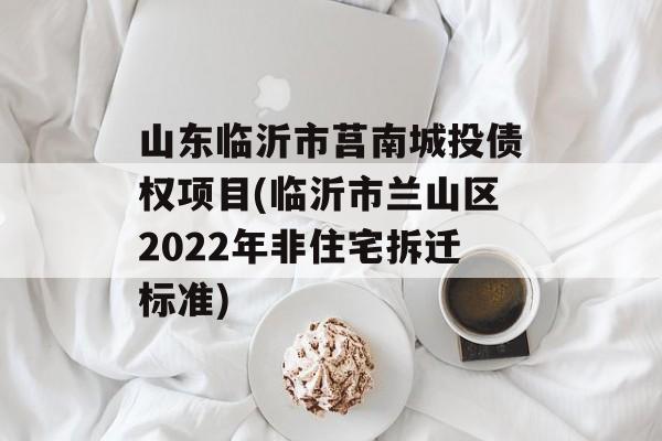 山东临沂市莒南城投债权项目(临沂市兰山区2022年非住宅拆迁标准)