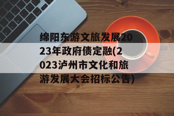 绵阳东游文旅发展2023年政府债定融(2023泸州市文化和旅游发展大会招标公告)