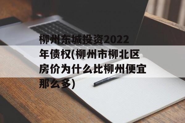 柳州东城投资2022年债权(柳州市柳北区房价为什么比柳州便宜那么多)