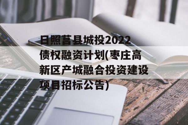 日照莒县城投2022债权融资计划(枣庄高新区产城融合投资建设项目招标公告)