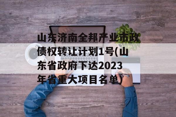 山东济南全邦产业市政债权转让计划1号(山东省政府下达2023年省重大项目名单)