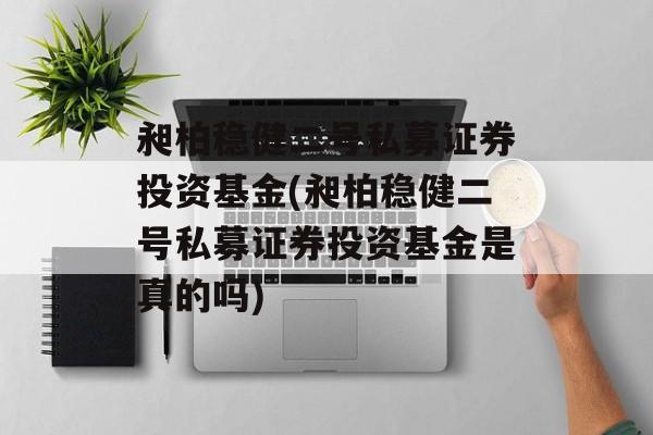 昶柏稳健二号私募证券投资基金(昶柏稳健二号私募证券投资基金是真的吗)