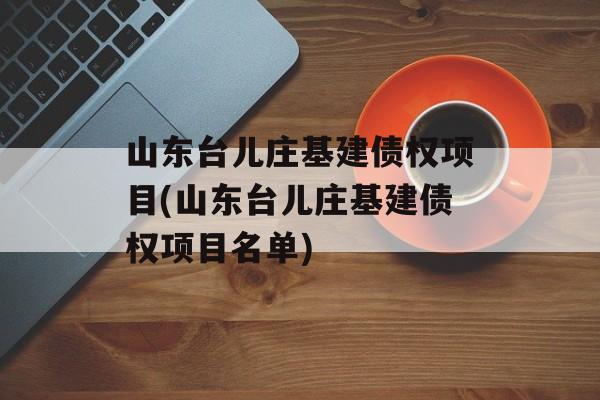 山东台儿庄基建债权项目(山东台儿庄基建债权项目名单)