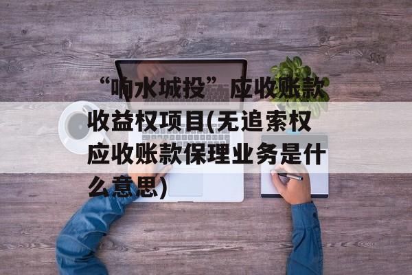 “响水城投”应收账款收益权项目(无追索权应收账款保理业务是什么意思)