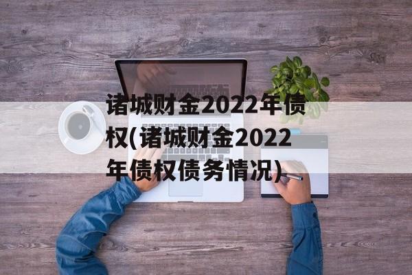 诸城财金2022年债权(诸城财金2022年债权债务情况)