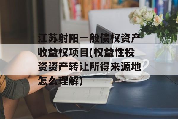 江苏射阳一般债权资产收益权项目(权益性投资资产转让所得来源地怎么理解)