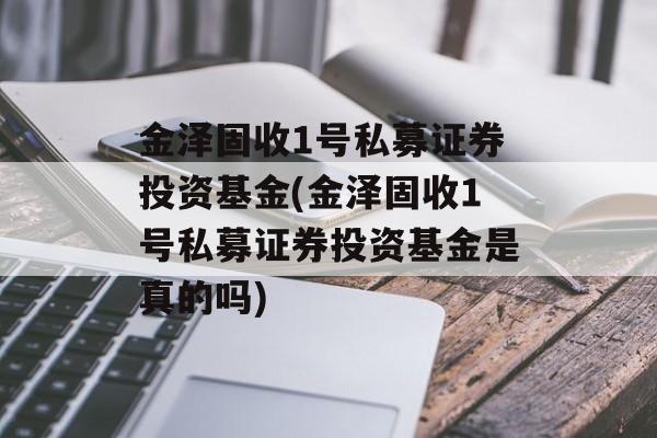 金泽固收1号私募证券投资基金(金泽固收1号私募证券投资基金是真的吗)