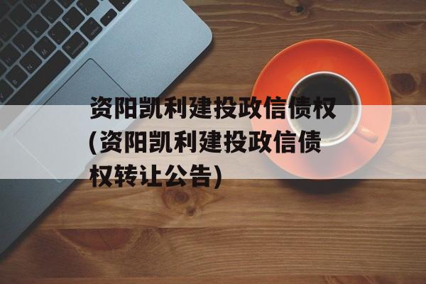 资阳凯利建投政信债权(资阳凯利建投政信债权转让公告)