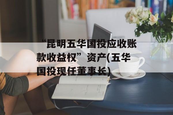 “昆明五华国投应收账款收益权”资产(五华国投现任董事长)