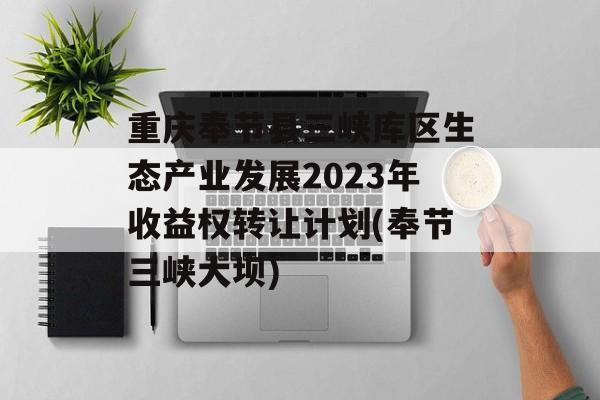 重庆奉节县三峡库区生态产业发展2023年收益权转让计划(奉节三峡大坝)