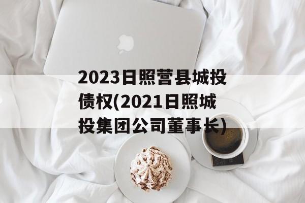 2023日照营县城投债权(2021日照城投集团公司董事长)