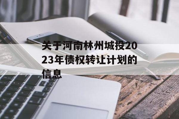 关于河南林州城投2023年债权转让计划的信息