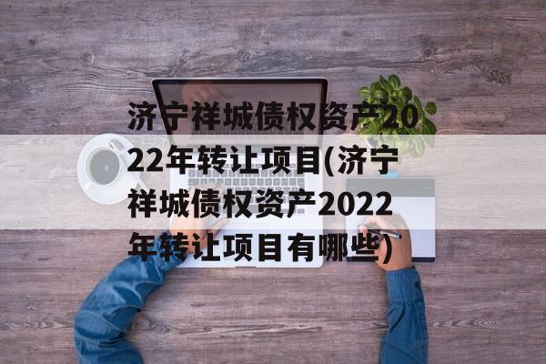 济宁祥城债权资产2022年转让项目(济宁祥城债权资产2022年转让项目有哪些)