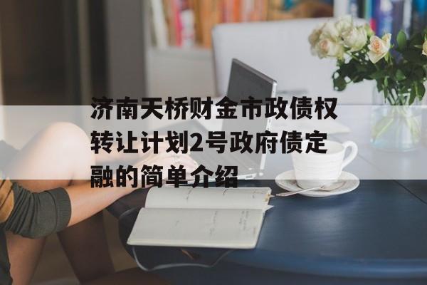 济南天桥财金市政债权转让计划2号政府债定融的简单介绍