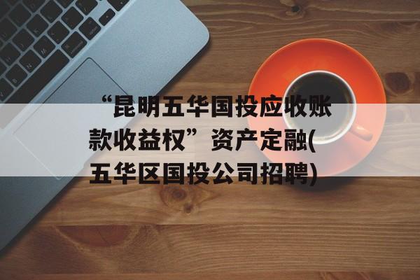 “昆明五华国投应收账款收益权”资产定融(五华区国投公司招聘)