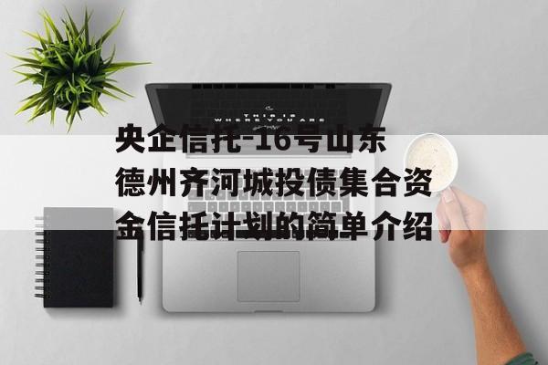 央企信托-16号山东德州齐河城投债集合资金信托计划的简单介绍