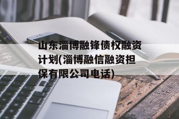 山东淄博融锋债权融资计划(淄博融信融资担保有限公司电话)