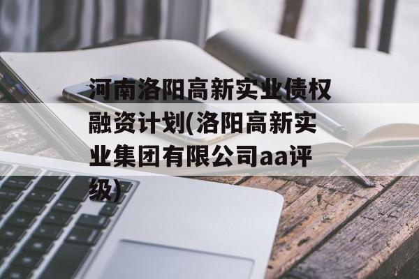 河南洛阳高新实业债权融资计划(洛阳高新实业集团有限公司aa评级)