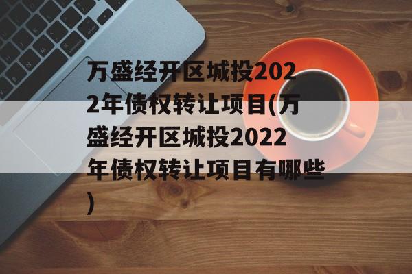 万盛经开区城投2022年债权转让项目(万盛经开区城投2022年债权转让项目有哪些)