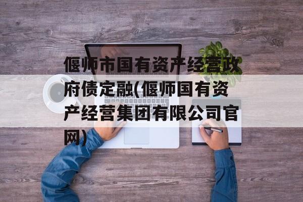 偃师市国有资产经营政府债定融(偃师国有资产经营集团有限公司官网)