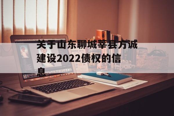 关于山东聊城莘县方诚建设2022债权的信息