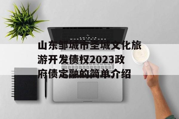 山东邹城市圣城文化旅游开发债权2023政府债定融的简单介绍