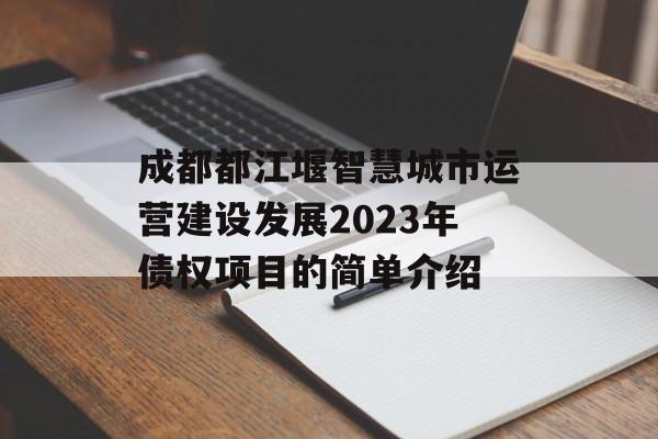 成都都江堰智慧城市运营建设发展2023年债权项目的简单介绍