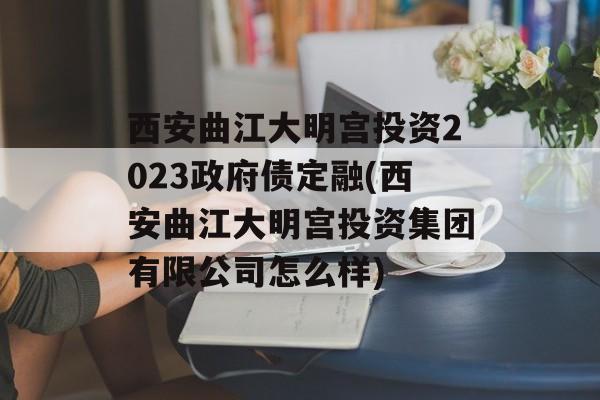 西安曲江大明宫投资2023政府债定融(西安曲江大明宫投资集团有限公司怎么样)